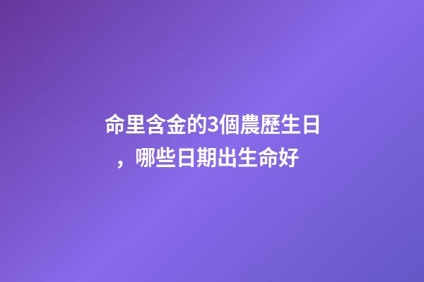 命里含金的3個農歷生日，哪些日期出生命好